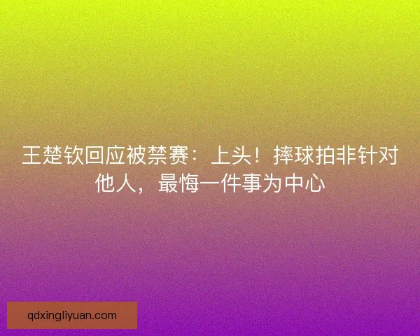 王楚钦回应被禁赛：上头！摔球拍非针对他人，最悔一件事为中心
