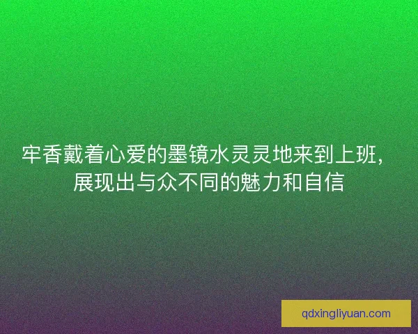 牢香戴着心爱的墨镜水灵灵地来到上班，展现出与众不同的魅力和自信