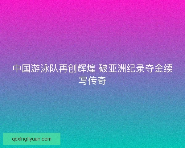 中国游泳队再创辉煌 破亚洲纪录夺金续写传奇