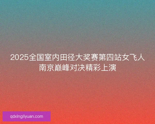 2025全国室内田径大奖赛第四站女飞人南京巅峰对决精彩上演