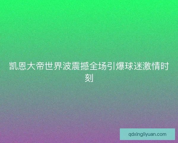 凯恩大帝世界波震撼全场引爆球迷激情时刻