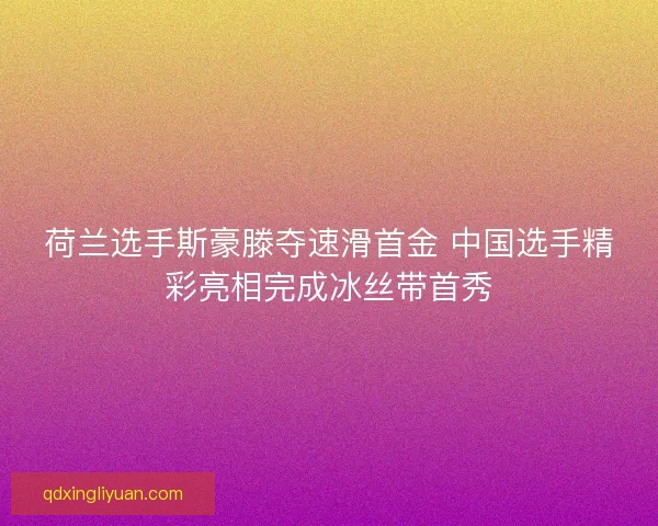 荷兰选手斯豪滕夺速滑首金 中国选手精彩亮相完成冰丝带首秀