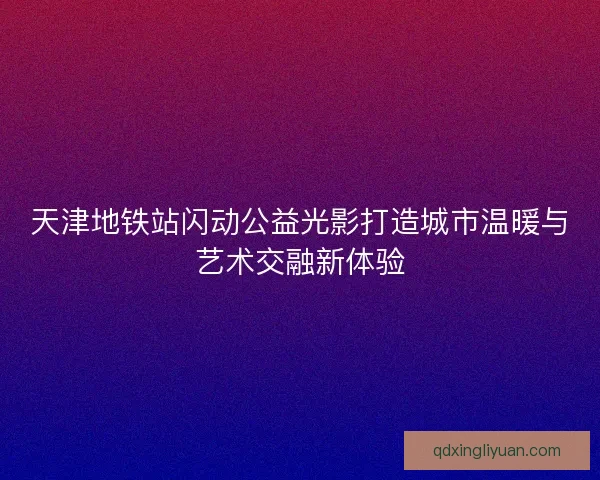 天津地铁站闪动公益光影打造城市温暖与艺术交融新体验