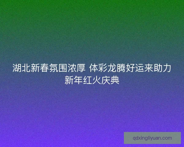 湖北新春氛围浓厚 体彩龙腾好运来助力新年红火庆典