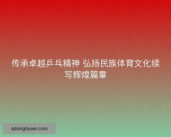 传承卓越乒乓精神 弘扬民族体育文化续写辉煌篇章