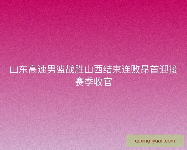 山东高速男篮战胜山西结束连败昂首迎接赛季收官
